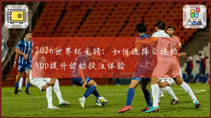2026世界杯竞猜：如何选择合适的App提升你的投注体验