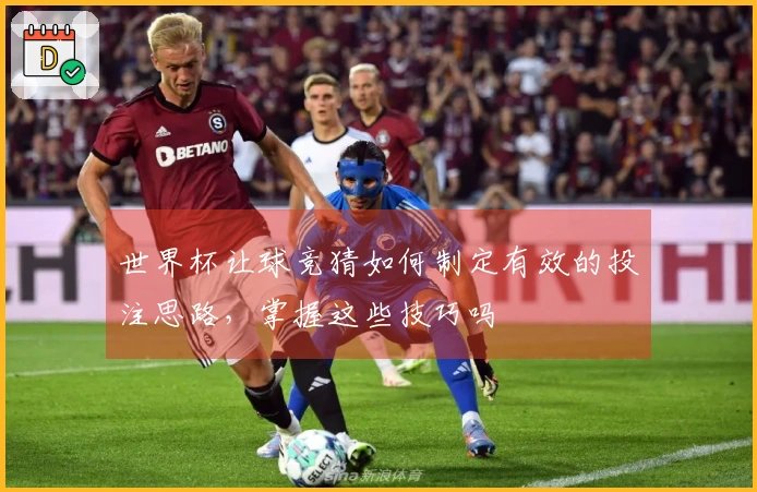 世界杯让球竞猜如何制定有效的投注思路，掌握这些技巧吗