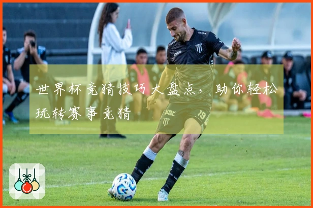 世界杯竞猜技巧大盘点，助你轻松玩转赛事竞猜