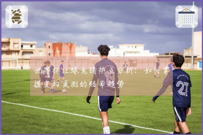 世界杯让球竞猜热点分析：如何掌握变幻莫测的赔率趋势