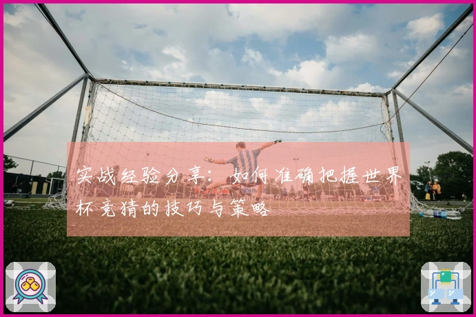实战经验分享：如何准确把握世界杯竞猜的技巧与策略