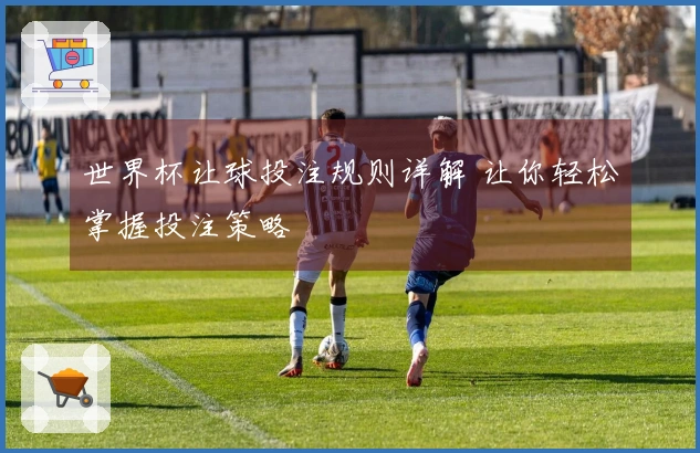 世界杯让球投注规则详解 让你轻松掌握投注策略
