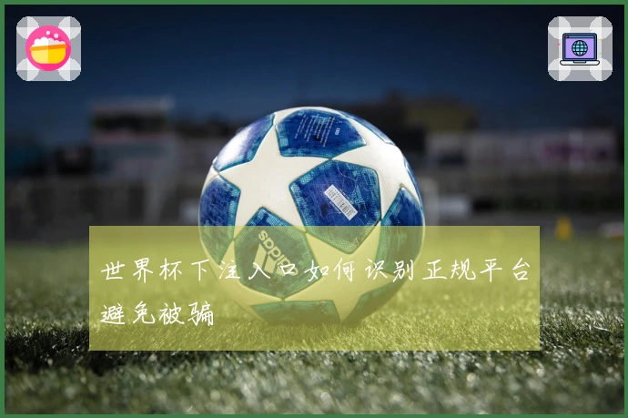 世界杯下注入口如何识别正规平台避免被骗