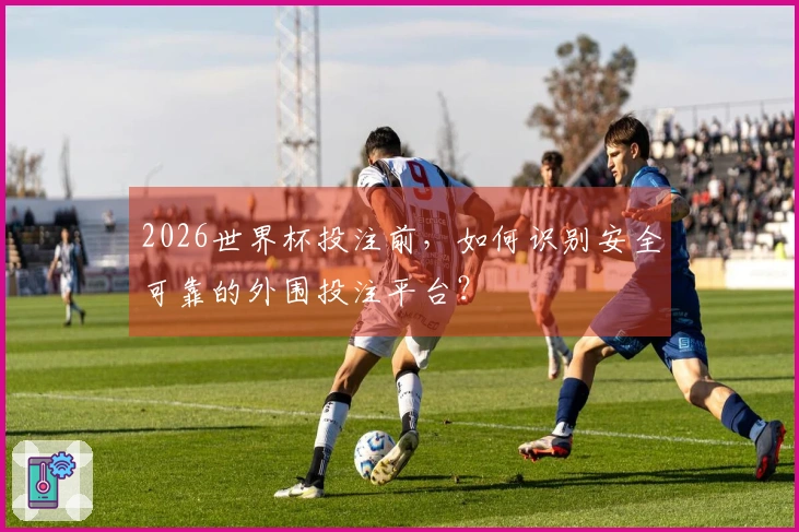 2026世界杯投注前，如何识别安全可靠的外围投注平台？