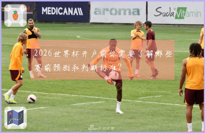 2026世界杯开户前你需要了解哪些赛前预测和判断标准？