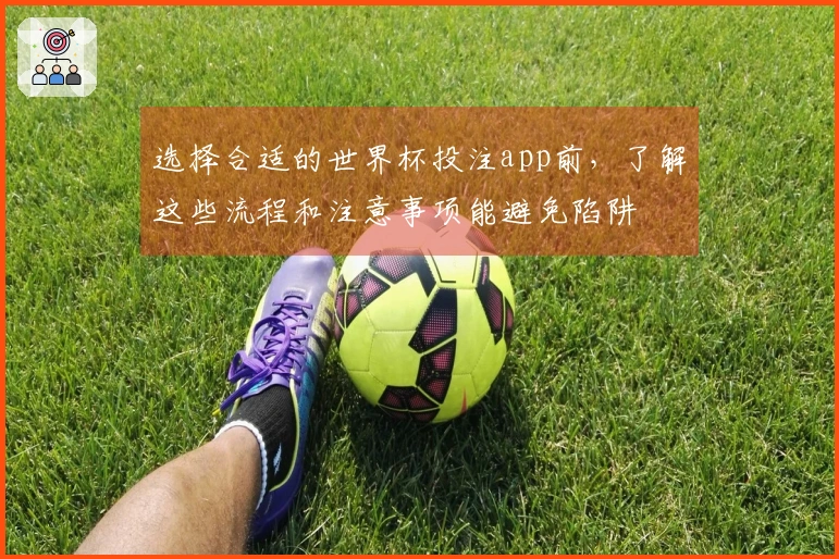 选择合适的世界杯投注app前，了解这些流程和注意事项能避免陷阱