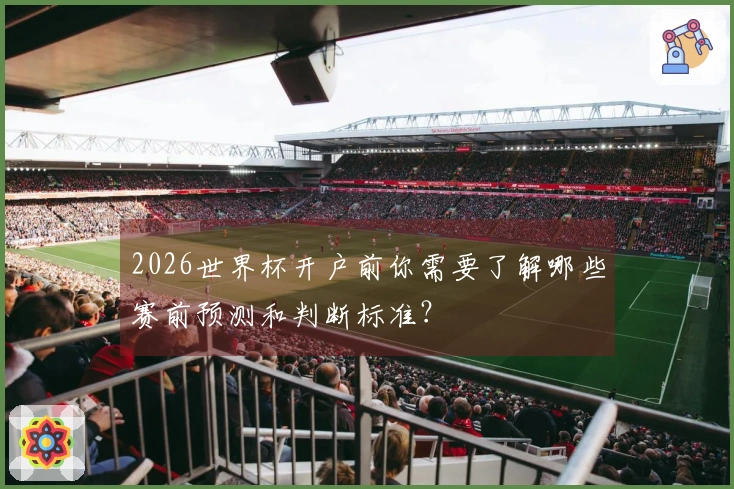 2026世界杯开户前你需要了解哪些赛前预测和判断标准？
