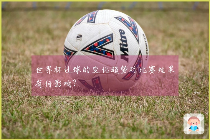 世界杯让球的变化趋势对比赛结果有何影响？