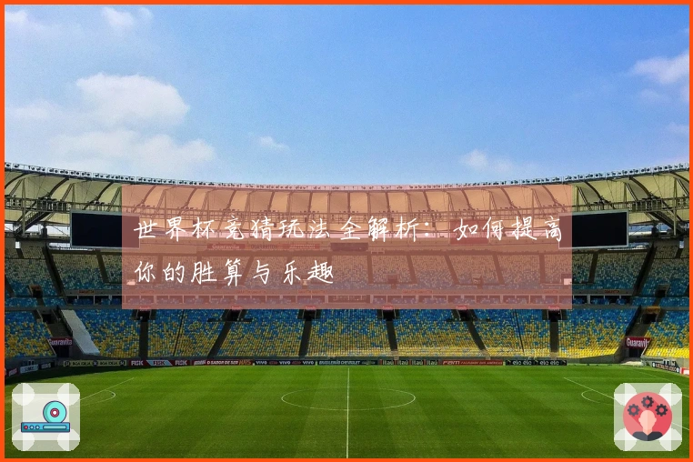 世界杯竞猜玩法全解析：如何提高你的胜算与乐趣