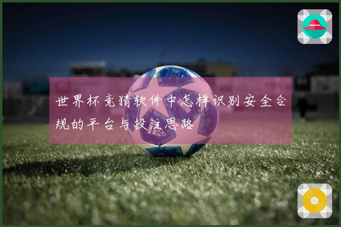 世界杯竞猜软件中怎样识别安全合规的平台与投注思路