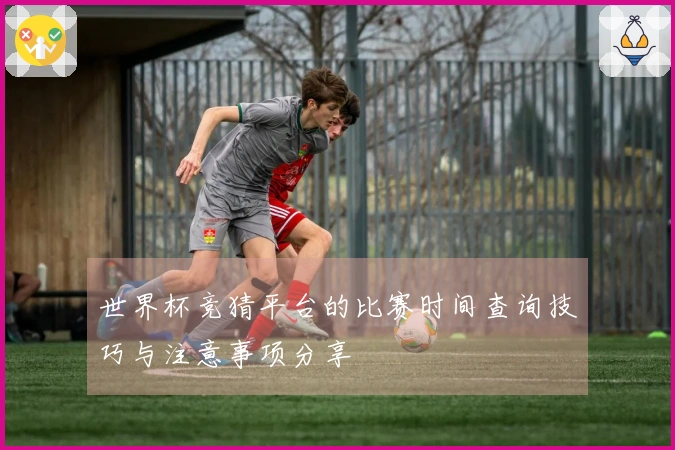 世界杯竞猜平台的比赛时间查询技巧与注意事项分享