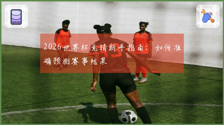 2026世界杯竞猜新手指南：如何准确预测赛事结果