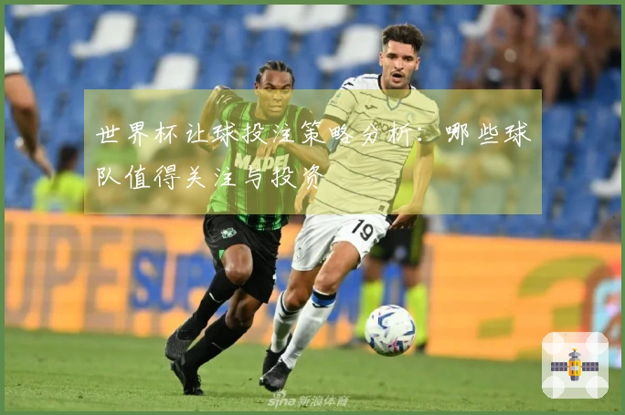 世界杯让球投注策略分析：哪些球队值得关注与投资