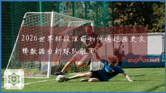 2026世界杯投注前如何通过历史交锋数据分析球队胜率