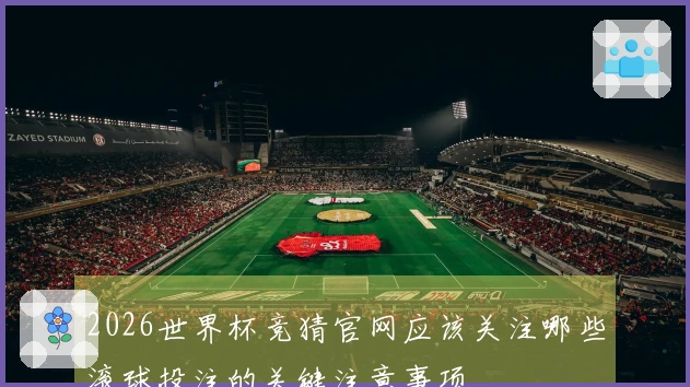 2026世界杯竞猜官网应该关注哪些滚球投注的关键注意事项