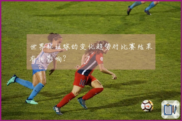 世界杯让球的变化趋势对比赛结果有何影响？