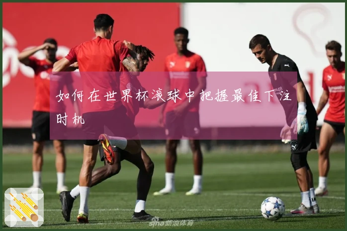 如何在世界杯滚球中把握最佳下注时机