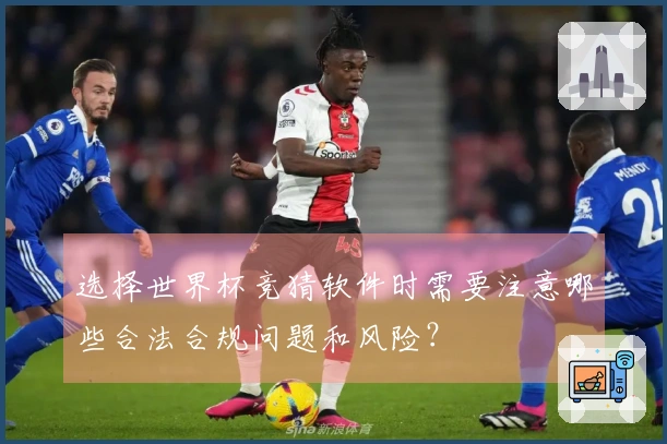 选择世界杯竞猜软件时需要注意哪些合法合规问题和风险？