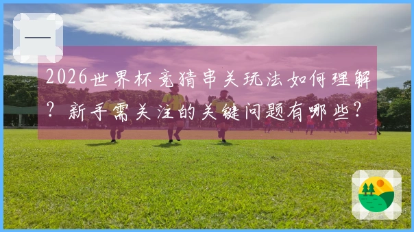 2026世界杯竞猜串关玩法如何理解？新手需关注的关键问题有哪些？
